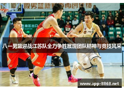 八一男篮迎战江苏队全力争胜展现团队精神与竞技风采