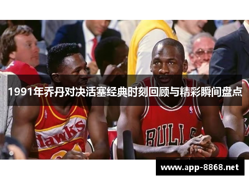 1991年乔丹对决活塞经典时刻回顾与精彩瞬间盘点